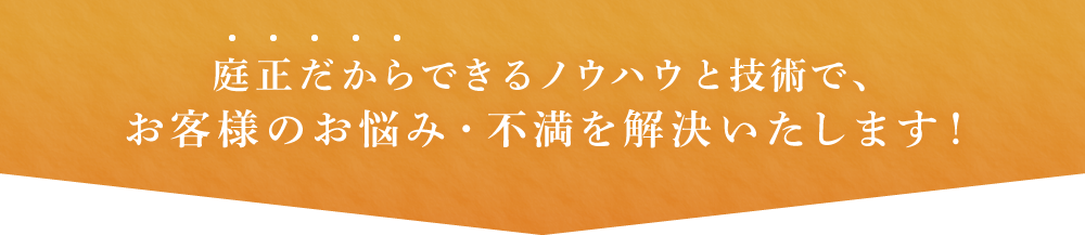 庭正だからできるノウハウと技術で、お客様のお悩み・不満を解決いたします！