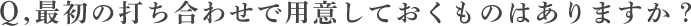 最初の打ち合わせで用意しておくものはありますか？