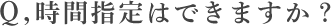 時間指定はできますか？