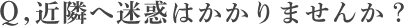 近隣へ迷惑はかかりませんか？