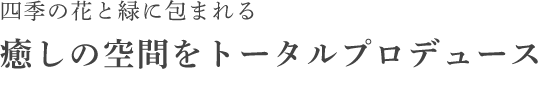 四季の花と緑に包まれる癒しの空間をトータルプロデュース