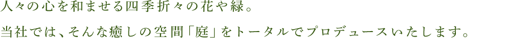 人々の心を和ませる四季折々の花や緑。当社では、そんな癒しの空間「庭」をトータルでプロデュースいたします。