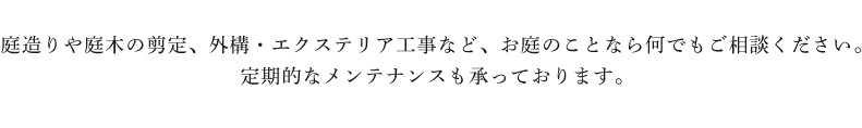 庭造りや庭木の剪定、外構・エクステリア工事など、お庭のことなら何でもご相談ください。定期的なメンテナンスも承っております。
